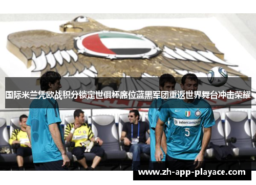 国际米兰凭欧战积分锁定世俱杯席位蓝黑军团重返世界舞台冲击荣耀