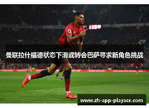 曼联拉什福德状态下滑或转会巴萨寻求新角色挑战