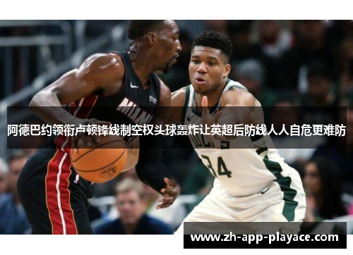 阿德巴约领衔卢顿锋线制空权头球轰炸让英超后防线人人自危更难防