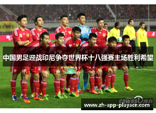 中国男足迎战印尼争夺世界杯十八强赛主场胜利希望