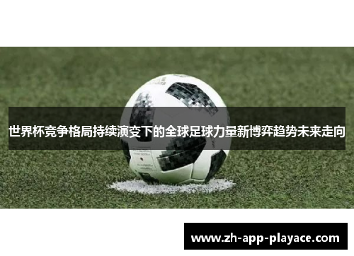 世界杯竞争格局持续演变下的全球足球力量新博弈趋势未来走向 世界杯竞争格局持续演变下的全球足球力量新博弈趋势未来走向