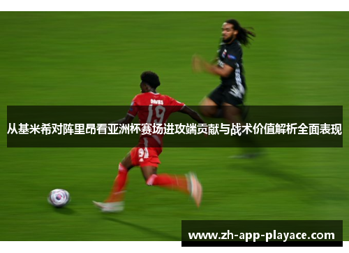 从基米希对阵里昂看亚洲杯赛场进攻端贡献与战术价值解析全面表现 从基米希对阵里昂看亚洲杯赛场进攻端贡献与战术价值解析全面表现